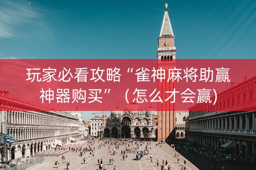 玩家必看攻略“雀神麻将助赢神器购买”（怎么才会赢)