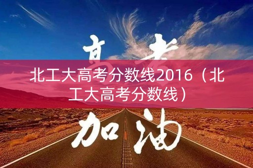 北工大高考分数线2016（北工大高考分数线）
