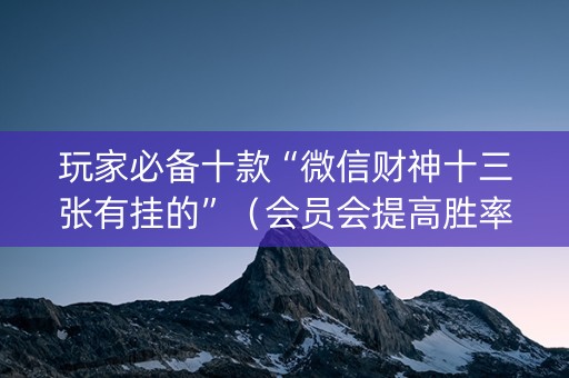 玩家必备十款“微信财神十三张有挂的”（会员会提高胜率吗)