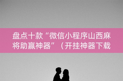 盘点十款“微信小程序山西麻将助赢神器”（开挂神器下载)
