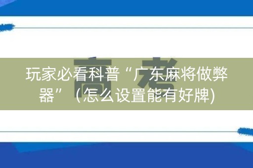 玩家必看科普“广东麻将做弊器”（怎么设置能有好牌)