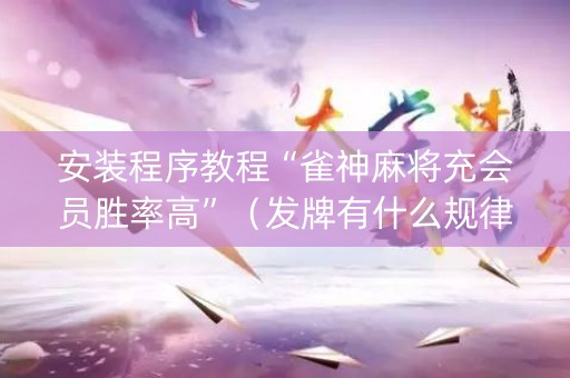 安装程序教程“雀神麻将充会员胜率高”（发牌有什么规律吗)