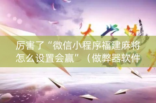 厉害了“微信小程序福建麻将怎么设置会赢”（做弊器软件下载)