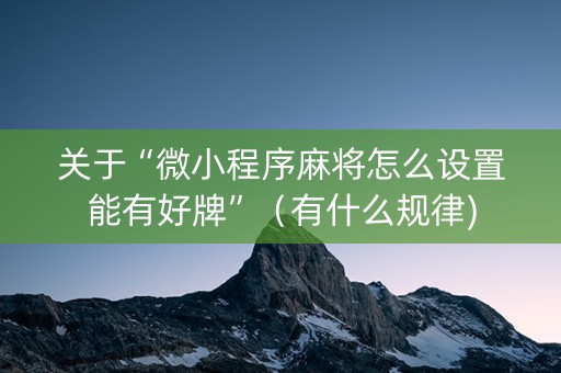 关于“微小程序麻将怎么设置能有好牌”（有什么规律)