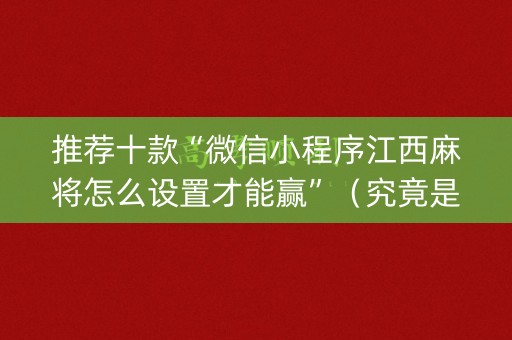 推荐十款“微信小程序江西麻将怎么设置才能赢”（究竟是不是有挂)