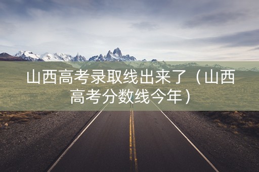 山西高考录取线出来了（山西高考分数线今年）