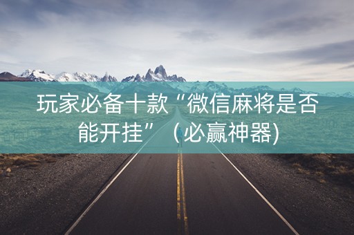 玩家必备十款“微信麻将是否能开挂”（必赢神器)