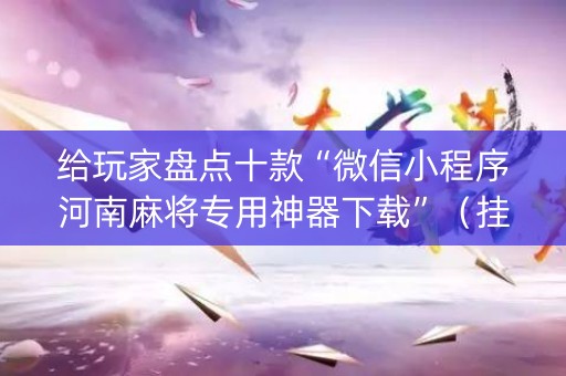 给玩家盘点十款“微信小程序河南麻将专用神器下载”（挂件神器)