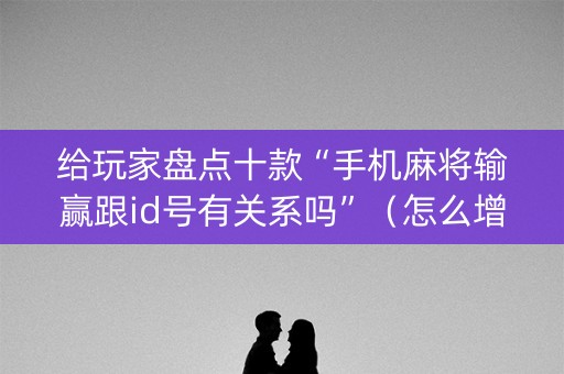 给玩家盘点十款“手机麻将输赢跟id号有关系吗”（怎么增加胜率)