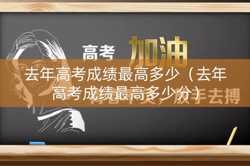 去年高考成绩最高多少（去年高考成绩最高多少分）