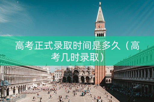 高考正式录取时间是多久（高考几时录取）