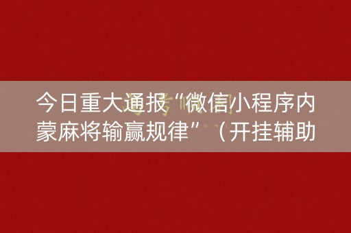 今日重大通报“微信小程序内蒙麻将输赢规律”（开挂辅助器脚本)