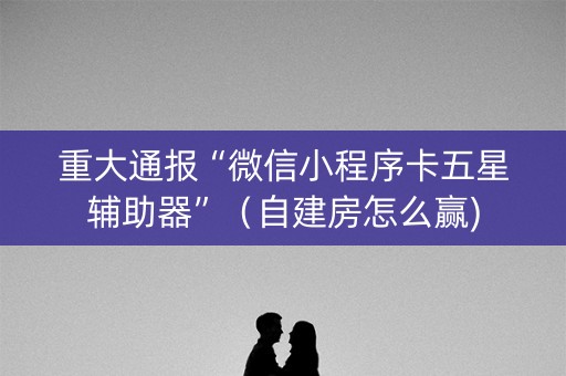 重大通报“微信小程序卡五星辅助器”（自建房怎么赢)