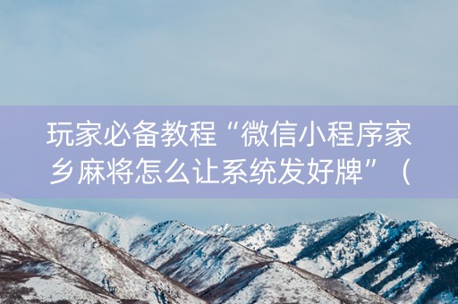 玩家必备教程“微信小程序家乡麻将怎么让系统发好牌”（辅助挂发牌规律)