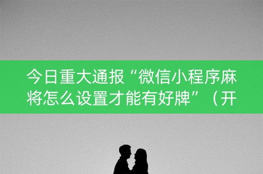 今日重大通报“微信小程序麻将怎么设置才能有好牌”（开挂神器下载)