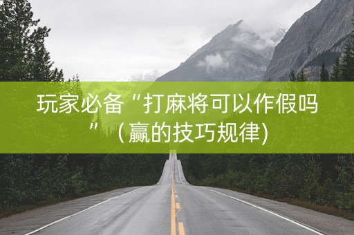 玩家必备“打麻将可以作假吗”（赢的技巧规律)