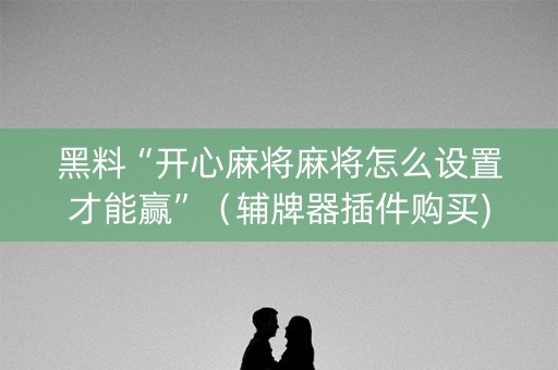 黑料“开心麻将麻将怎么设置才能赢”（辅牌器插件购买)