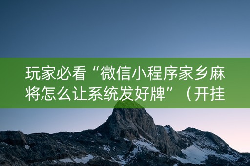 玩家必看“微信小程序家乡麻将怎么让系统发好牌”（开挂辅助插件)