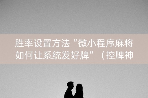 胜率设置方法“微小程序麻将如何让系统发好牌”（控牌神器)