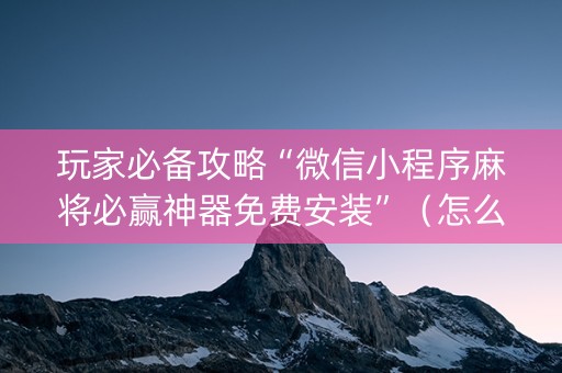 玩家必备攻略“微信小程序麻将必赢神器免费安装”（怎么控制输赢)