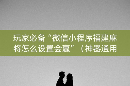 玩家必备“微信小程序福建麻将怎么设置会赢”（神器通用版)