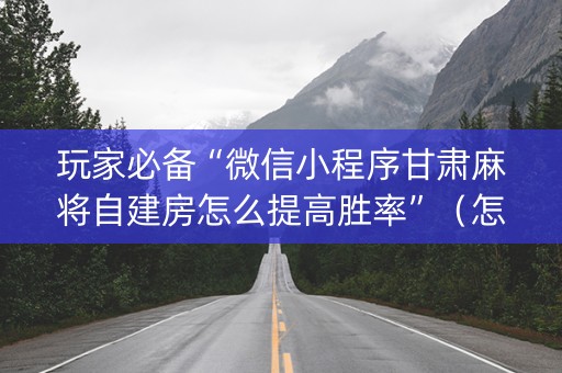 玩家必备“微信小程序甘肃麻将自建房怎么提高胜率”（怎么让系统给你发好牌)