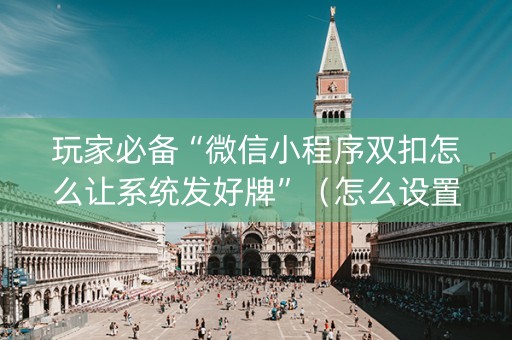 玩家必备“微信小程序双扣怎么让系统发好牌”（怎么设置才能赢)