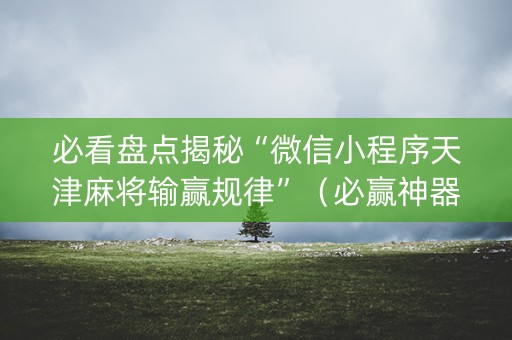 必看盘点揭秘“微信小程序天津麻将输赢规律”（必赢神器)