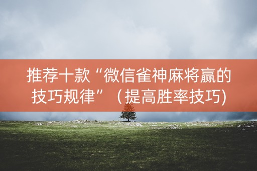 推荐十款“微信雀神麻将赢的技巧规律”（提高胜率技巧)