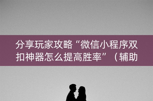 分享玩家攻略“微信小程序双扣神器怎么提高胜率”（辅助挂发牌规律)