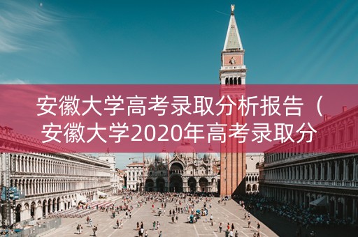 安徽大学高考录取分析报告（安徽大学2020年高考录取分数）