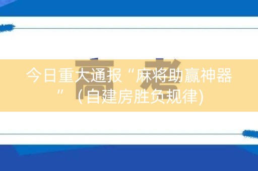 今日重大通报“麻将助赢神器”（自建房胜负规律)
