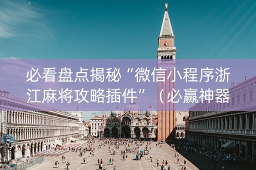 必看盘点揭秘“微信小程序浙江麻将攻略插件”（必赢神器)