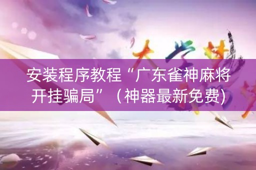 安装程序教程“广东雀神麻将开挂骗局”（神器最新免费)