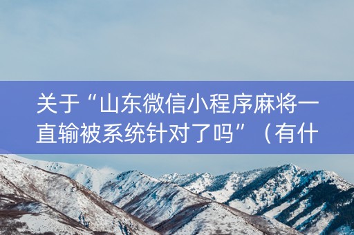 关于“山东微信小程序麻将一直输被系统针对了吗”（有什么诀窍)