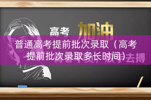 普通高考提前批次录取（高考提前批次录取多长时间）