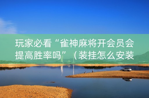 玩家必看“雀神麻将开会员会提高胜率吗”（装挂怎么安装)