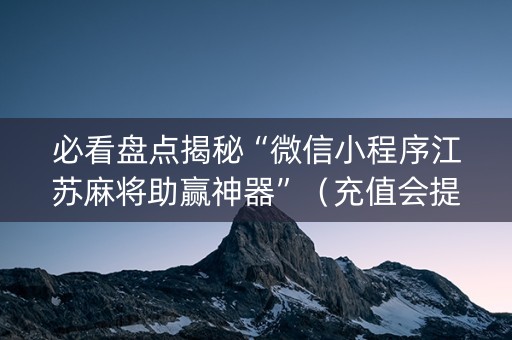 必看盘点揭秘“微信小程序江苏麻将助赢神器”（充值会提高胜率么)
