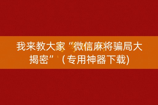 我来教大家“微信麻将骗局大揭密”（专用神器下载)