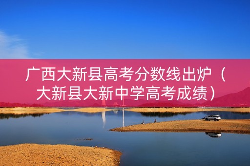 广西大新县高考分数线出炉（大新县大新中学高考成绩）