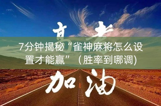 7分钟揭秘“雀神麻将怎么设置才能赢”（胜率到哪调)