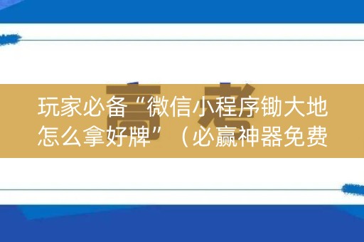 玩家必备“微信小程序锄大地怎么拿好牌”（必赢神器免费安装)