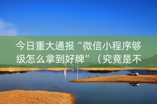今日重大通报“微信小程序够级怎么拿到好牌”（究竟是不是有挂)