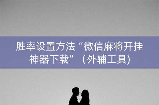 胜率设置方法“微信麻将开挂神器下载”（外辅工具)