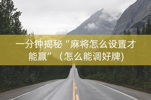 一分钟揭秘“麻将怎么设置才能赢”（怎么能调好牌)