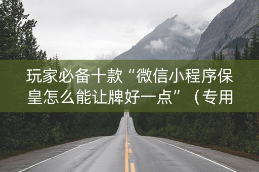 玩家必备十款“微信小程序保皇怎么能让牌好一点”（专用神器)