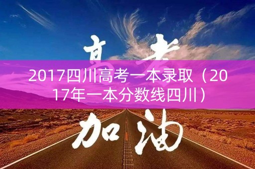 2017四川高考一本录取（2017年一本分数线四川）
