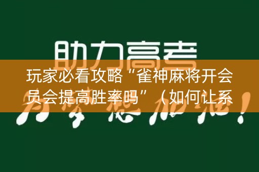 玩家必看攻略“雀神麻将开会员会提高胜率吗”（如何让系统发好牌)