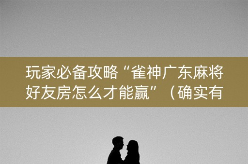 玩家必备攻略“雀神广东麻将好友房怎么才能赢”（确实有插件吗)