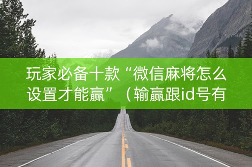玩家必备十款“微信麻将怎么设置才能赢”（输赢跟id号有关系吗)